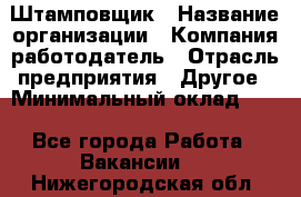 Штамповщик › Название организации ­ Компания-работодатель › Отрасль предприятия ­ Другое › Минимальный оклад ­ 1 - Все города Работа » Вакансии   . Нижегородская обл.